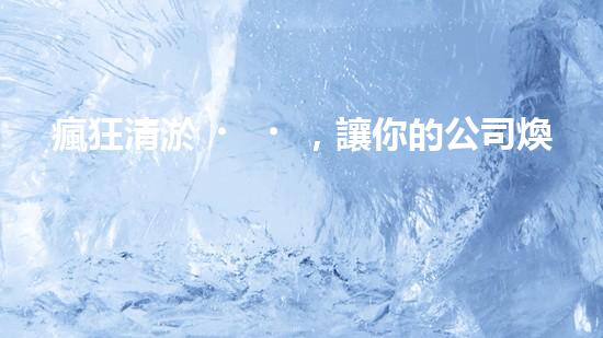 瘋狂清淤，讓你的公司煥然一新！
